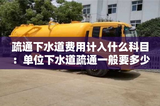 南京疏通下水道費用計入什么科目 ：單位下水道疏通一般要多少錢