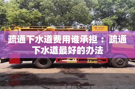 長沙疏通下水道費用誰承擔 ：疏通下水道最好的辦法