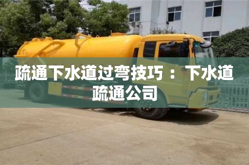 疏通下水道過彎技巧 ：下水道疏通公司