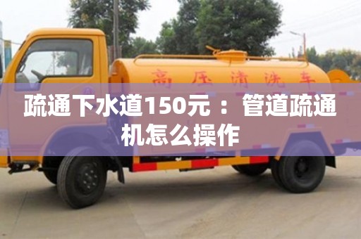 疏通下水道150元 ：管道疏通機怎么操作