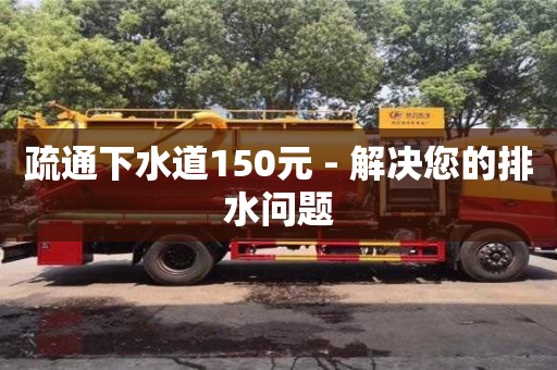 武漢疏通下水道150元 - 解決您的排水問題