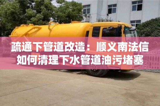 廈門疏通下管道改造：順義南法信如何清理下水管道油污堵塞
