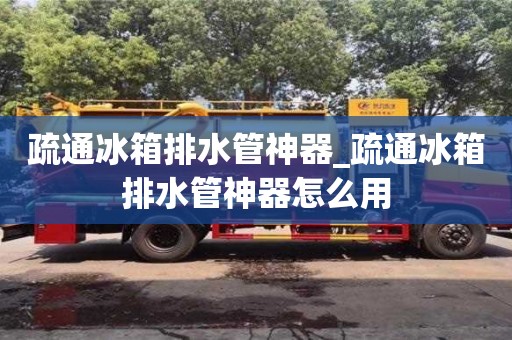 疏通冰箱排水管神器_疏通冰箱排水管神器怎么用
