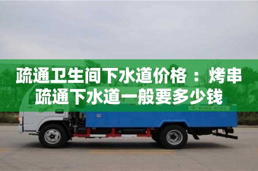 深圳疏通衛生間下水道價格 ：烤串疏通下水道一般要多少錢