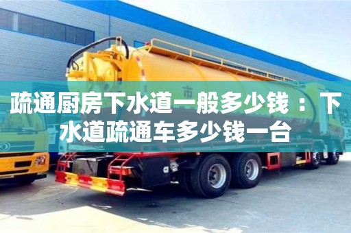 長沙疏通廚房下水道一般多少錢 ：下水道疏通車多少錢一臺