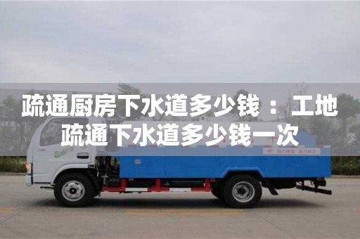 深圳疏通廚房下水道多少錢 ：工地疏通下水道多少錢一次
