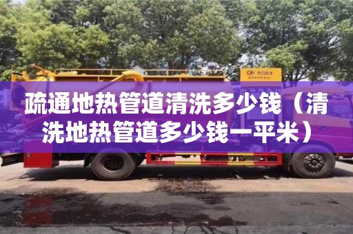 長沙疏通地熱管道清洗多少錢（清洗地熱管道多少錢一平米）
