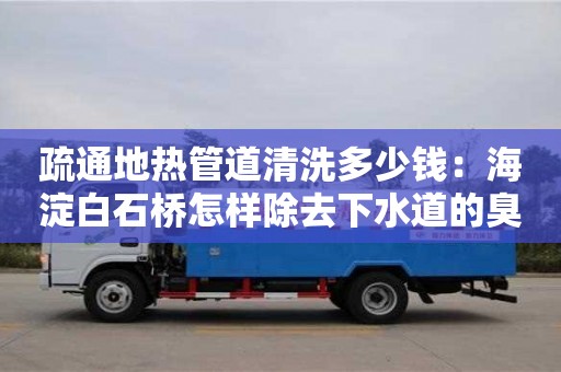 長沙疏通地熱管道清洗多少錢：海淀白石橋怎樣除去下水道的臭味