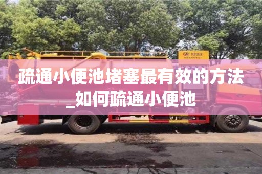 北京疏通小便池堵塞最有效的方法_如何疏通小便池