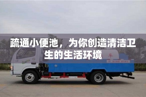 西安疏通小便池，為你創造清潔衛生的生活環境