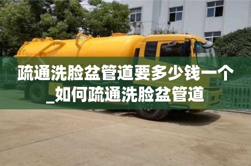 疏通洗臉盆管道要多少錢一個_如何疏通洗臉盆管道 疏通洗臉盆管道要多少錢一個_如何疏通洗臉盆管道