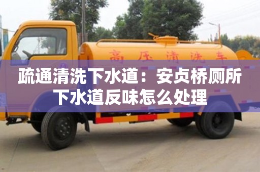 長沙疏通清洗下水道：安貞橋廁所下水道反味怎么處理