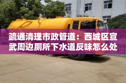 深圳疏通清理市政管道：西城區(qū)宣武周邊廁所下水道反味怎么處理