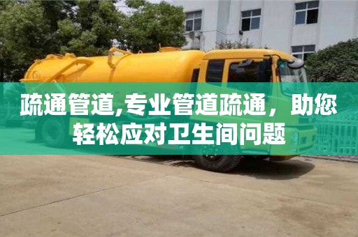 深圳疏通管道,專業管道疏通，助您輕松應對衛生間問題