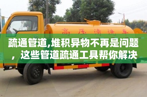 太原疏通管道,堆積異物不再是問題，這些管道疏通工具幫你解決