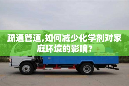 武漢疏通管道,如何減少化學(xué)劑對家庭環(huán)境的影響？