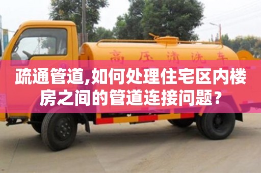 深圳疏通管道,如何處理住宅區內樓房之間的管道連接問題？