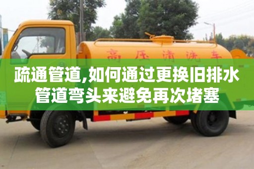 長沙疏通管道,如何通過更換舊排水管道彎頭來避免再次堵塞