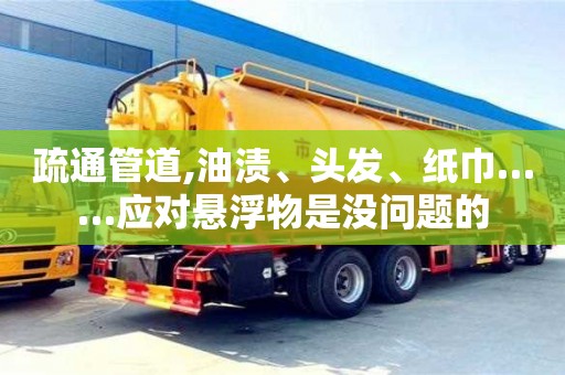 深圳疏通管道,油漬、頭發、紙巾……應對懸浮物是沒問題的