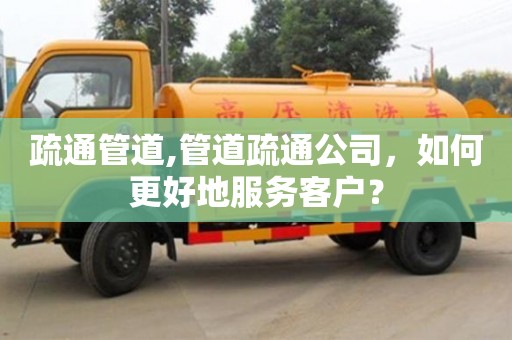 深圳疏通管道,管道疏通公司，如何更好地服務客戶？