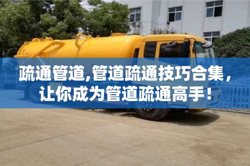 長沙疏通管道,管道疏通技巧合集，讓你成為管道疏通高手！