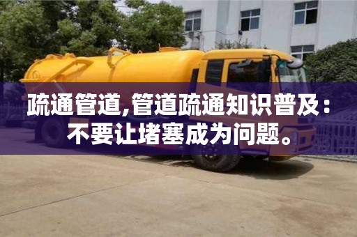 深圳疏通管道,管道疏通知識普及：不要讓堵塞成為問題。