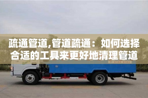 長沙疏通管道,管道疏通：如何選擇合適的工具來更好地清理管道。