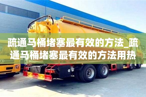 疏通馬桶堵塞最有效的方法_疏通馬桶堵塞最有效的方法用熱水