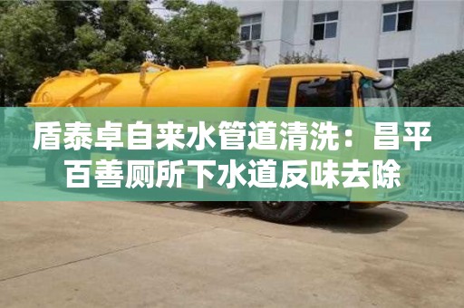 廈門盾泰卓自來水管道清洗：昌平百善廁所下水道反味去除