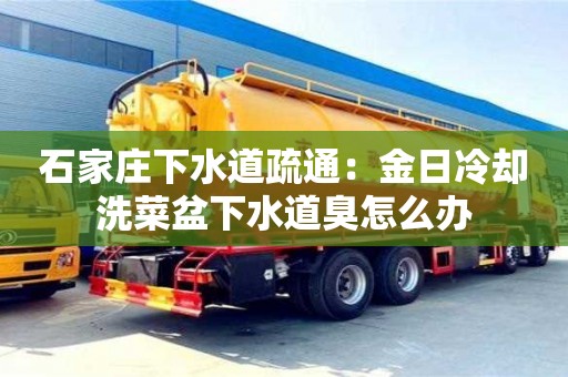 合肥石家莊下水道疏通：金日冷卻洗菜盆下水道臭怎么辦