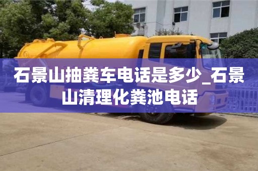 北京石景山抽糞車電話是多少_石景山清理化糞池電話