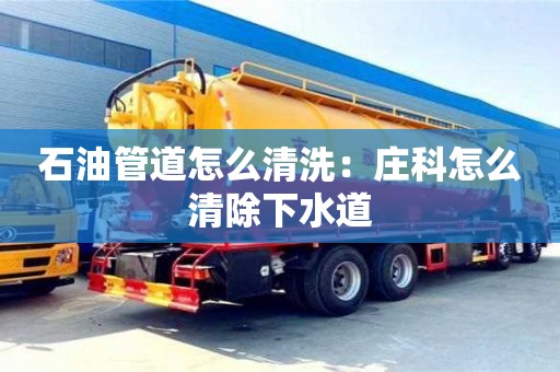 昆明石油管道怎么清洗：莊科怎么清除下水道