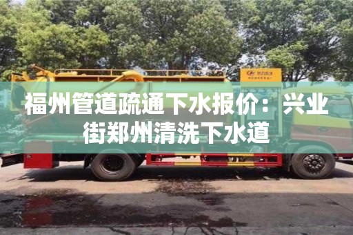 長沙福州管道疏通下水報價：興業街鄭州清洗下水道