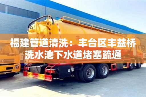 長沙福建管道清洗：豐臺區豐益橋洗水池下水道堵塞疏通