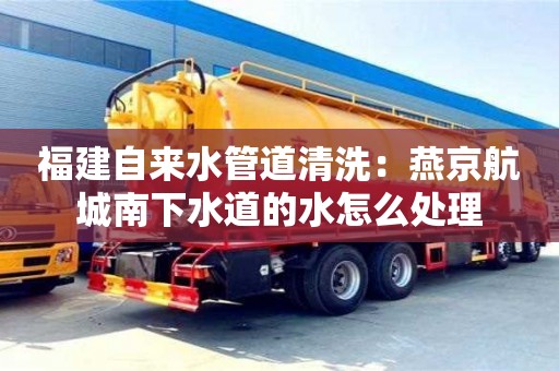 濟南福建自來水管道清洗：燕京航城南下水道的水怎么處理