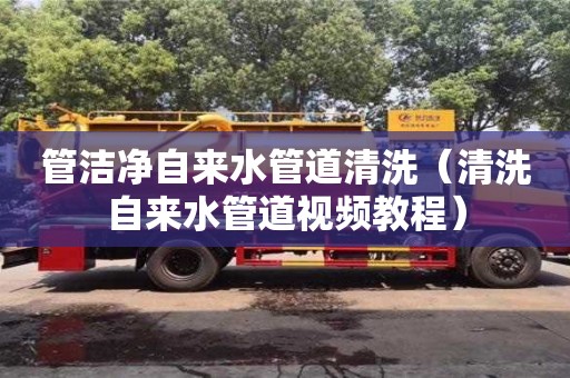 長沙管潔凈自來水管道清洗（清洗自來水管道視頻教程）