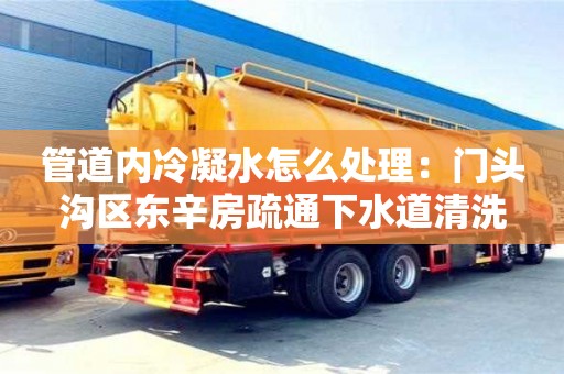 北京管道內冷凝水怎么處理：門頭溝區東辛房疏通下水道清洗