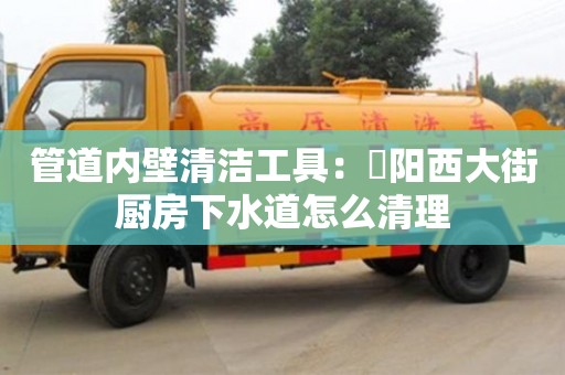 北京管道內壁清潔工具：泃陽西大街廚房下水道怎么清理
