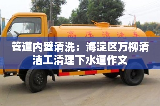 北京管道內(nèi)壁清洗：海淀區(qū)萬柳清潔工清理下水道作文