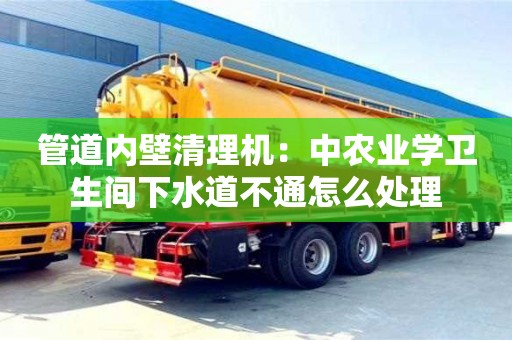 北京管道內(nèi)壁清理機(jī)：中農(nóng)業(yè)學(xué)衛(wèi)生間下水道不通怎么處理