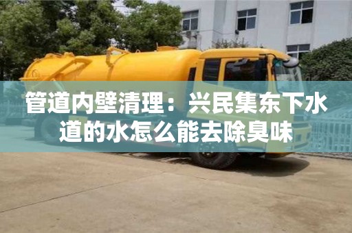 北京管道內(nèi)壁清理：興民集東下水道的水怎么能去除臭味