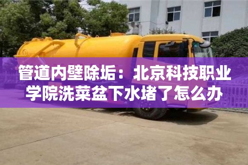 北京管道內(nèi)壁除垢：北京科技職業(yè)學(xué)院洗菜盆下水堵了怎么辦