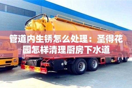 北京管道內(nèi)生銹怎么處理：圣得花園怎樣清理廚房下水道