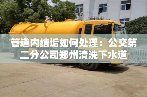 北京管道內結垢如何處理：公交第二分公司鄭州清洗下水道