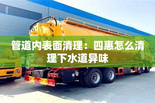 南京管道內表面清理：四惠怎么清理下水道異味