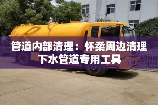 北京管道內部清理：懷柔周邊清理下水管道專用工具
