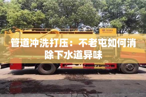 長沙管道沖洗打壓：不老屯如何消除下水道異味