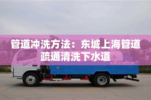 管道沖洗方法：東城上海管道疏通清洗下水道