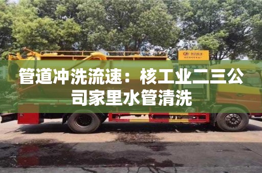 長沙管道沖洗流速：核工業二三公司家里水管清洗