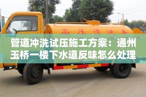 管道沖洗試壓施工方案：通州玉橋一樓下水道反味怎么處理